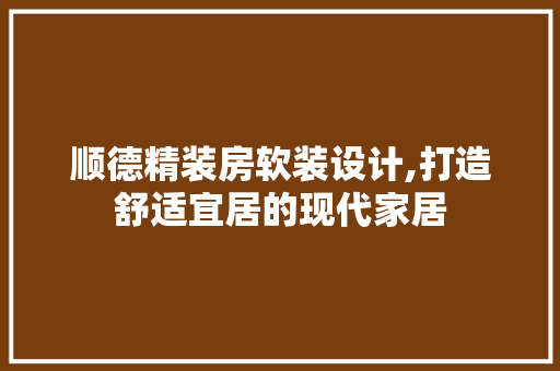 顺德精装房软装设计,打造舒适宜居的现代家居