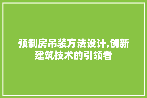 预制房吊装方法设计,创新建筑技术的引领者