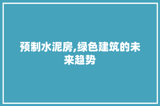 预制水泥房,绿色建筑的未来趋势