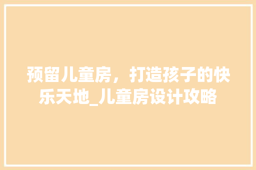 预留儿童房，打造孩子的快乐天地_儿童房设计攻略