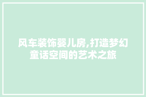 风车装饰婴儿房,打造梦幻童话空间的艺术之旅