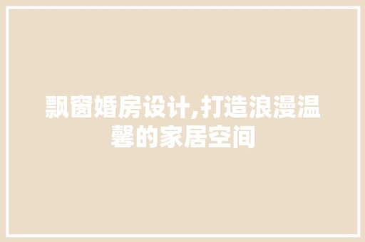 飘窗婚房设计,打造浪漫温馨的家居空间