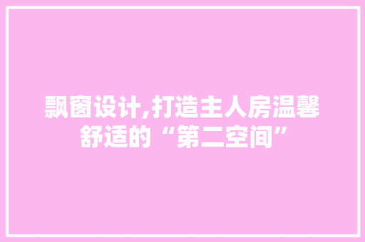 飘窗设计,打造主人房温馨舒适的“第二空间”