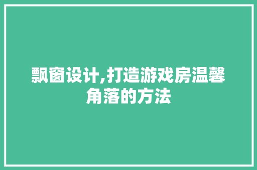 飘窗设计,打造游戏房温馨角落的方法