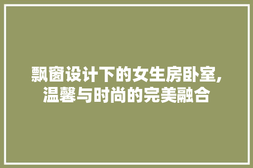 飘窗设计下的女生房卧室,温馨与时尚的完美融合