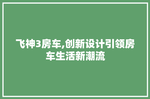 飞神3房车,创新设计引领房车生活新潮流
