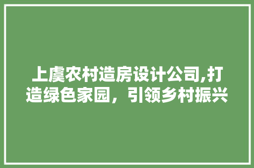 上虞农村造房设计公司,打造绿色家园，引领乡村振兴