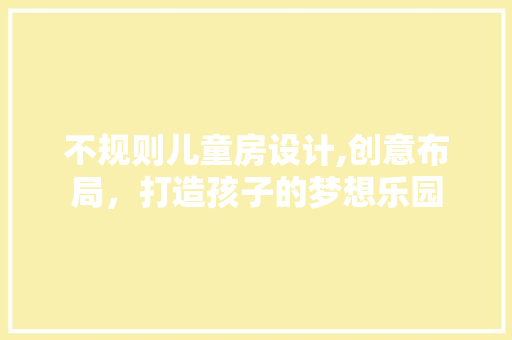 不规则儿童房设计,创意布局，打造孩子的梦想乐园