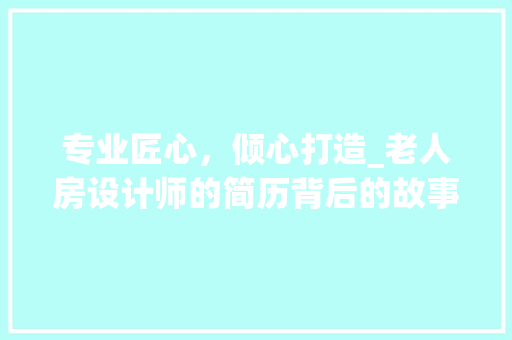 专业匠心，倾心打造_老人房设计师的简历背后的故事