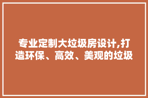 专业定制大垃圾房设计,打造环保、高效、美观的垃圾分类新地标