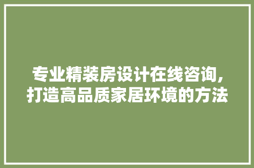 专业精装房设计在线咨询,打造高品质家居环境的方法