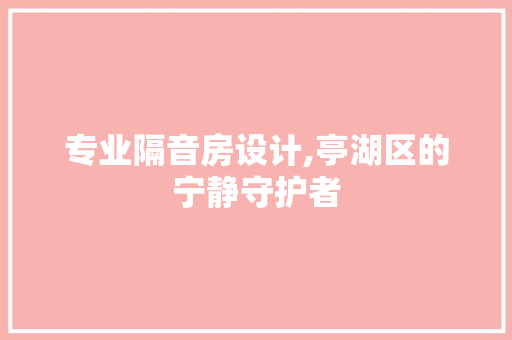 专业隔音房设计,亭湖区的宁静守护者