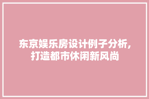 东京娱乐房设计例子分析,打造都市休闲新风尚