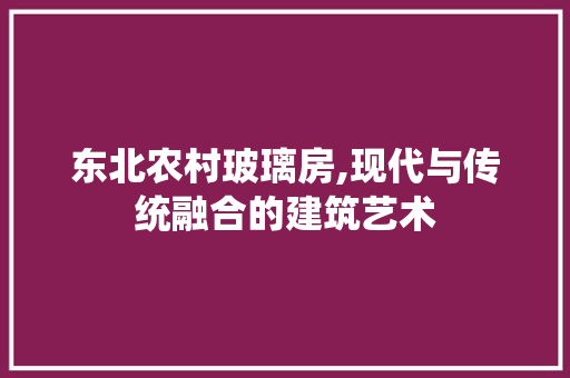 东北农村玻璃房,现代与传统融合的建筑艺术