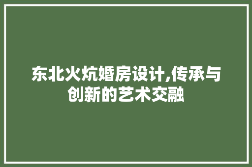 东北火炕婚房设计,传承与创新的艺术交融