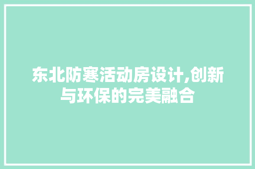 东北防寒活动房设计,创新与环保的完美融合