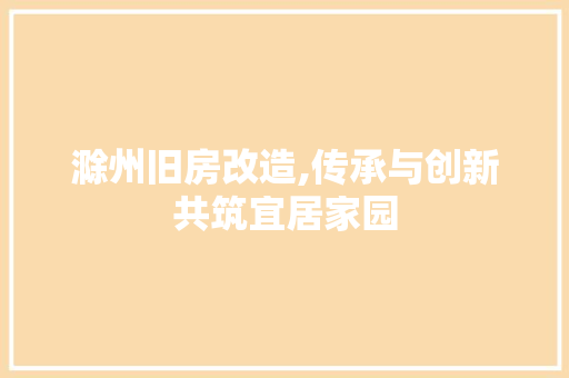 滁州旧房改造,传承与创新共筑宜居家园