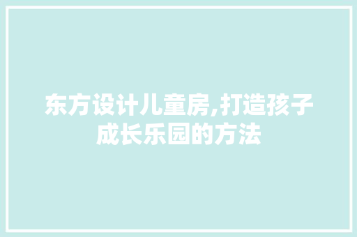 东方设计儿童房,打造孩子成长乐园的方法