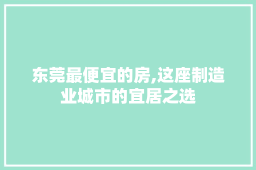 东莞最便宜的房,这座制造业城市的宜居之选