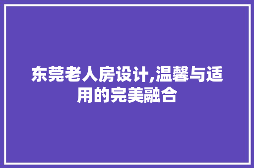 东莞老人房设计,温馨与适用的完美融合