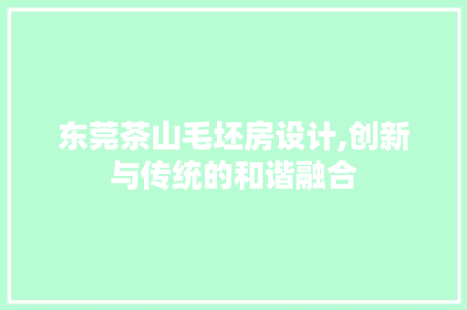 东莞茶山毛坯房设计,创新与传统的和谐融合