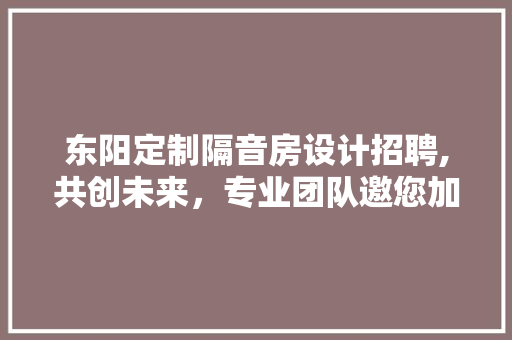 东阳定制隔音房设计招聘,共创未来，专业团队邀您加入