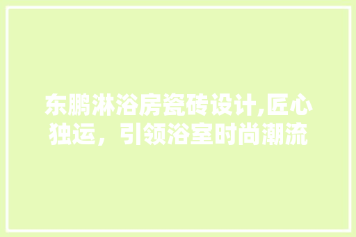 东鹏淋浴房瓷砖设计,匠心独运，引领浴室时尚潮流