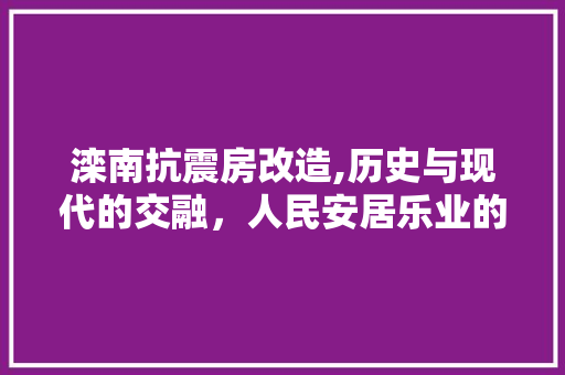 滦南抗震房改造,历史与现代的交融，人民安居乐业的坚实保障