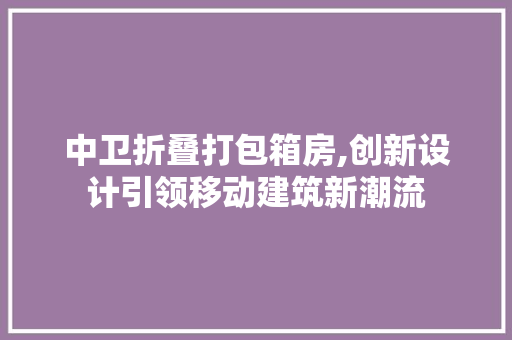 中卫折叠打包箱房,创新设计引领移动建筑新潮流