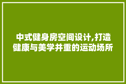 中式健身房空间设计,打造健康与美学并重的运动场所