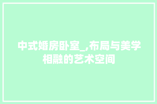 中式婚房卧室_,布局与美学相融的艺术空间