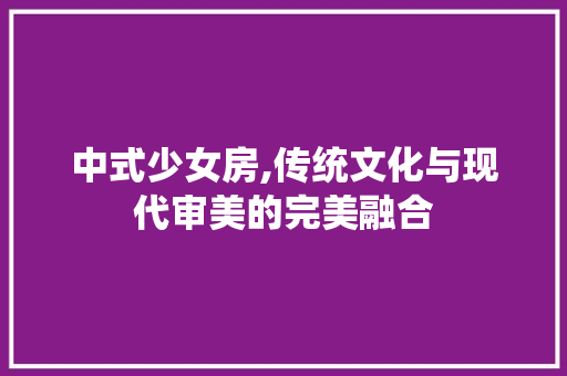 中式少女房,传统文化与现代审美的完美融合