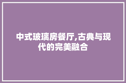 中式玻璃房餐厅,古典与现代的完美融合