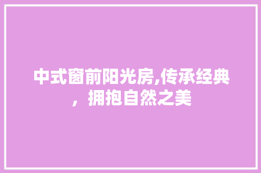 中式窗前阳光房,传承经典，拥抱自然之美