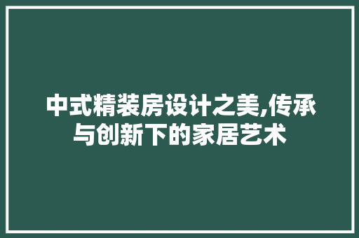中式精装房设计之美,传承与创新下的家居艺术
