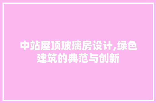 中站屋顶玻璃房设计,绿色建筑的典范与创新