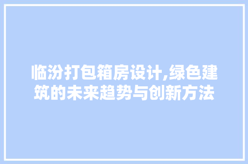 临汾打包箱房设计,绿色建筑的未来趋势与创新方法