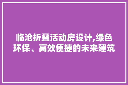 临沧折叠活动房设计,绿色环保、高效便捷的未来建筑典范