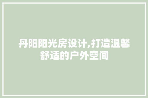丹阳阳光房设计,打造温馨舒适的户外空间