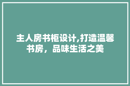 主人房书柜设计,打造温馨书房，品味生活之美