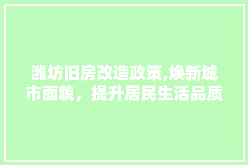 潍坊旧房改造政策,焕新城市面貌，提升居民生活品质
