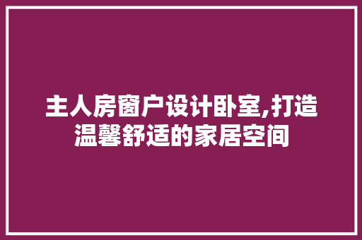 主人房窗户设计卧室,打造温馨舒适的家居空间