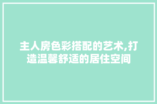 主人房色彩搭配的艺术,打造温馨舒适的居住空间