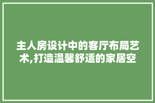 主人房设计中的客厅布局艺术,打造温馨舒适的家居空间