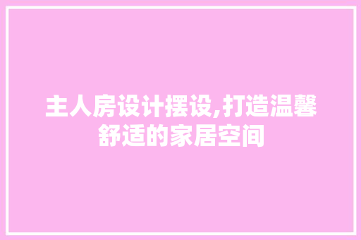 主人房设计摆设,打造温馨舒适的家居空间
