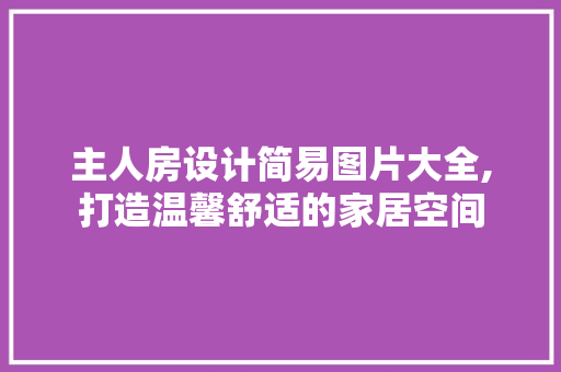 主人房设计简易图片大全,打造温馨舒适的家居空间