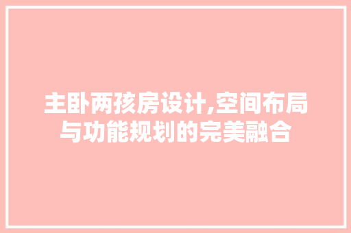主卧两孩房设计,空间布局与功能规划的完美融合