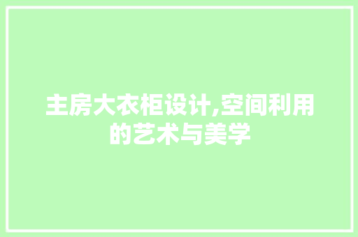 主房大衣柜设计,空间利用的艺术与美学