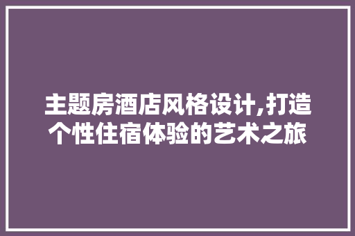 主题房酒店风格设计,打造个性住宿体验的艺术之旅