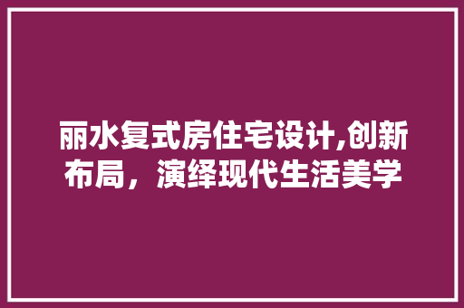 丽水复式房住宅设计,创新布局，演绎现代生活美学